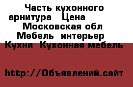 Часть кухонного арнитура › Цена ­ 7 000 - Московская обл. Мебель, интерьер » Кухни. Кухонная мебель   